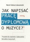 Łukaszewski M. T., Jak napisać pracę dyplomową o muzyce : poradnik dla studentów i doktorantów kierunków muzycznych