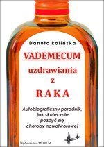 Vademecum uzdrawiania z raka. Autobiograficzny poradnik, jak skutecznie pozbyć się choroby nowotworowej