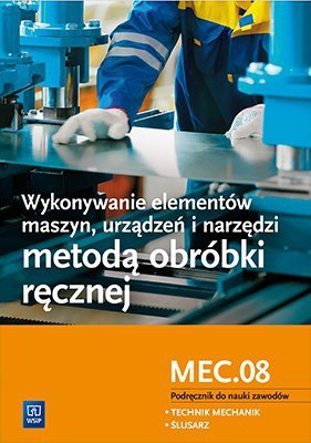 Wykonywanie elementów maszyn, urządzeń i narzędzi metodą obróbki ręcznej. Kwalifikacja mec. 08. Podręcznik do nauki zawodów technik mechanik i ślusarz