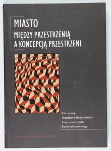 Miasto między przestrzenią a koncepcją przestrzeni. Pod red. Magdaleny Banaszkiewicz, Franciszka Czecha, Piotra Winskowskiego