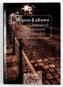 Gustav Liek - Miasto Lubawa w Prusach Zachodnich z uwzględnieniem Ziemi Lubawskiej. Tłumaczenie z niemieckiego Liliana Lewandowska. Redakcja naukowa Andrzej Radzimiński