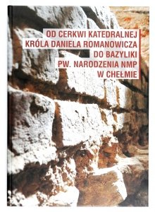 Od cerkwi katedralnej króla Daniela Romanowicza do Bazyliki pw. Narodzenia NMP w Chełmie. Wyniki badań interdyscyplinarnych sezonu 2013-2014