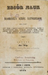 NEY [Karol] - Zbiór nauk dla młodzieży szkół katolickich, obejmujący opis Ziemi i trzech działów przyrodzenia, naukę o własnościach ciał, wykład obrotu Ziemi, dzieje Polski, rys dziejów powszechnych i główne wypadki historyi brandenburskiej i pruskiej