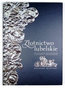 Złotnictwo lubelskie ze zbiorów muzealnych i kolekcji prywatnych. Katalog wystawy. red. Barbara Czajkowska