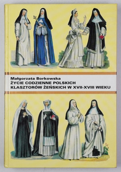 Borkowska Małgorzata - Życie codzienne polskich klasztorów żeńskich w XVII-XVIII wieku