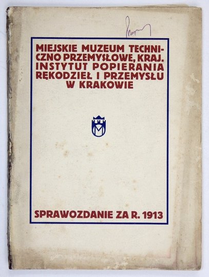 SPRAWOZDANIE Dyrekcyi Miejskiego Muzeum Techniczno Przemysłowego, Krajowego Instytutu Popierania Rękodzieł i Przemysłu w Krakowie za rok 1913.