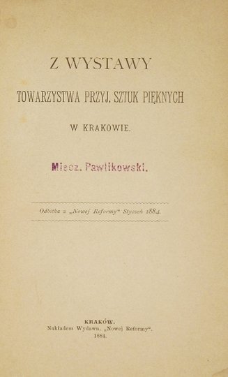 PAWLIKOWSKI Miecz[ysław] [Gwalbert] - Z wystawy Tow[arzystwa] Przyjaciół Sztuk Pięknych w Krakowie (styczeń - lipiec 1884). Odbitka z &quot;Nowej Reformy&quot;.