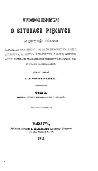 [REPRINT]. Sobieszczański F[ranciszek] M[aksymilian] - Wiadomości historyczne o sztukach pięknych w dawnej Polsce zawierające opis dziejów i zabytków budownictwa, rzeźby, snycerstwa, malarstwa i rytownictwa, z krótką wzmianką o życiu i działach znakomitsz
