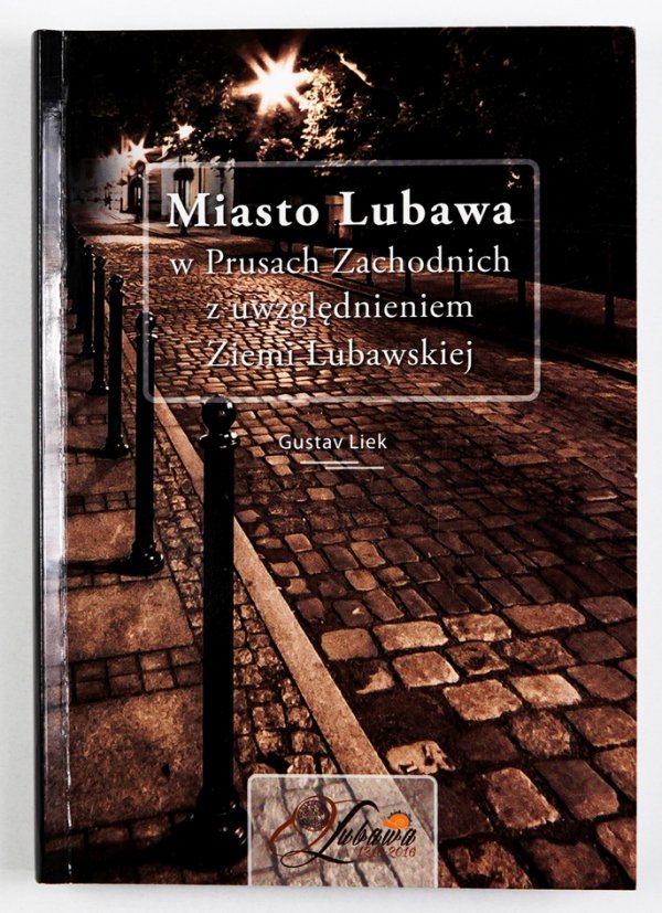 Gustav Liek - Miasto Lubawa w Prusach Zachodnich z uwzględnieniem Ziemi Lubawskiej. Tłumaczenie z niemieckiego Liliana Lewandowska. Redakcja naukowa Andrzej Radzimiński