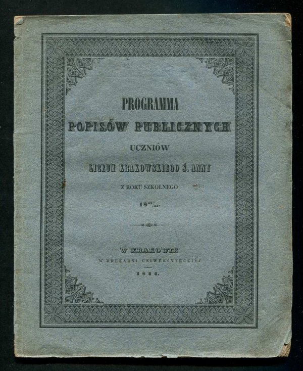 Programma popisów publicznych uczniów Liceum Krakowskiego ś. Anny z roku szkolnego 1843/44 w Amfiteatrze Nowodworskim od dnia 17 do 31 lipca 1844 r z rana od godz. 8 do 12, a po południu od godz. 3 do 7 odbywać się mających, na które prorektor i zgromadze