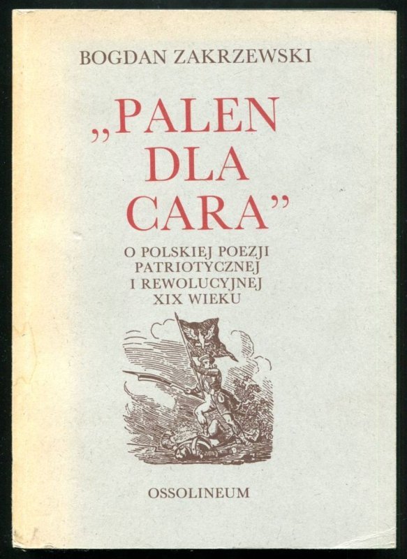 Zakrzewski Bogdan -  &quot;Palen dla cara&quot;. O polskiej poezji patriotycznej i rewolucyjnej XIX wieku