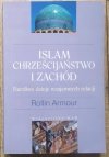 Rollin Armour Islam, chrześcijaństwo i Zachód. Burzliwe dzieje wzajemnych relacji