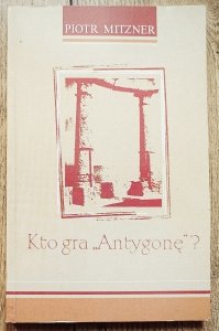Piotr Mitzner • Kto gra Antygonę? O tragicznych przyczynach i skutkach
