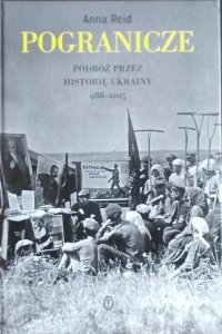 Anna Reid • Pogranicze. Podróż przez historię Ukrainy 988-2015