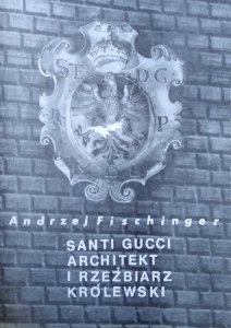Andrzej Fischinger • Santi Gucci. Architekt i rzeźbiarz królewski 