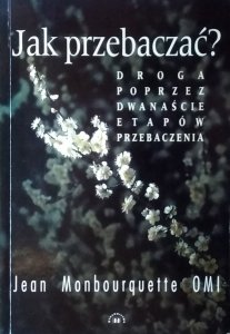 Jean Monbourquette • Jak przebaczać. Droga poprzez dwanaście etapów przebaczenia