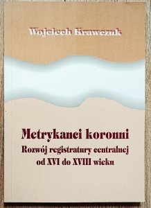 Wojciech Krawczuk • Metrykanci koronni. Rozwój registratury centralnej od XVI do XVIII wieku