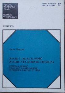 Jerzy Grygiel • Życie i działalność Zygmunta Korybutowicza. Studium z dziejów stosunków polsko-czeskich w pierwszej połowie XV wieku
