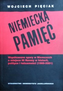 Wojciech Pięciak • Niemiecka pamięć. Współczesne spory w Niemczech o miejsce III Rzeszy w historii, polityce i tożsamości (1989-2001)