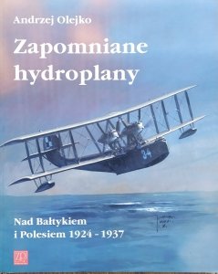 Andrzej Olejko • ﻿Zapomniane hydroplany. Nad Bałtykiem i Polesiem 1924-1937