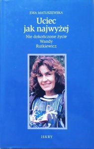 Ewa Matuszewska • Uciec jak najwyżej. Niedokończone życie Wandy Rutkiewicz