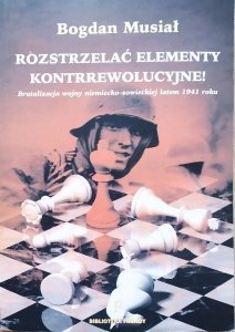 Bogdan Musiał • Rozstrzelać elementy kontrrewolucyjne! Brutalizacja wojny niemiecko-sowieckiej latem 1941 roku