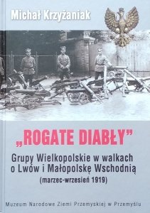Michał Krzyżaniak • Rogate Diabły. Grupy Wielkopolskie w walkach o Lwów i Małopolskę Wschodnią ( marzec-wrzesień 1919)