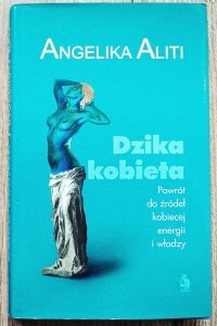 Angelika Aliti • Dzika kobieta. Powrót do źródeł kobiecej energii i władzy