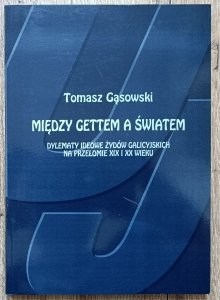 Tomasz Gąsowski • Między gettem a światem. Dylematy ideowe Żydów galicyjskich na przełomie XIX i XX wieku