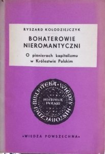 Ryszard Kołodziejczyk • Bohaterowie nieromantyczni. O pionierach kapitalizmu w Królestwie Polskim