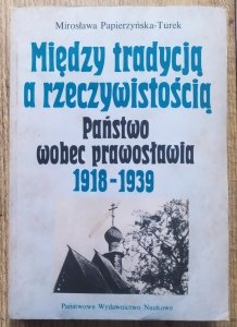 Mirosława Papierzyńska-Turek • Między tradycją a rzeczywistością. Państwo wobec prawosławia 1918-1939 [prawosławie]