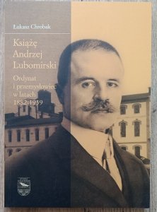 Łukasz Chrobak • Książę Andrzej Lubomirski. Ordynat i przemysłowiec w latach 1882-1939