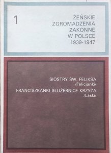 Żeńskie zgromadzenia zakonne w Polsce 1939-1947 tom 1. Siostry św. Feliksa. Franciszkanki Służebnice Krzyża