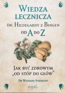 Wighard Strehlow • Wiedza lecznicza św. Hildegardy z Bingen od A do Z. Jak być zdrowym od stóp do głów