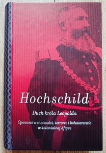 Adam Hochschild • Duch króla Leopolda. Opowieść o chciwości, terrorze i bohaterstwie w kolonialnej Afryce