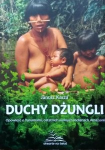 Janusz Kasza • Duchy dżungli. Opowieść o Yanomami, ostatnich wolnych Indianach Amazonii