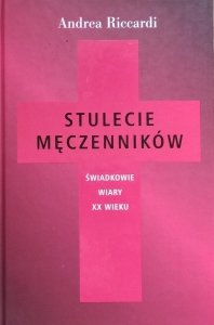 Andrea Riccardi • Stulecie męczenników. Świadkowie wiary XX wieku