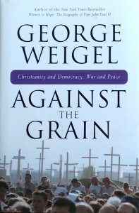 George Weigel • Against the Grain. Christianity and Democracy, War and Peace