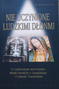 Thomas Mary Sennott • Nie uczynione ludzkimi dłońmi. O cudownym wizerunku Matki Boskiej z Guadalupy i Całunie Turyńskim