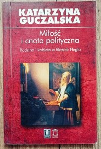 Katarzyna Guczalska • Miłość i cnota polityczna. Rodzina i kobieta w filozofii Hegla 