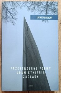 Łukasz Posłuszny • Przestrzenne formy upamiętniania Zagłady