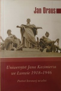 Jan Draus • Uniwersytet Jana Kazimierza we Lwowie 1918-1946. Portret kresowej uczelni