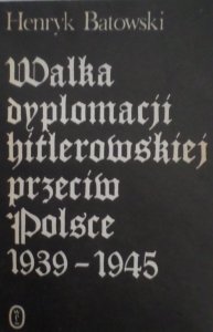 Henryk Batowski • Walka dyplomacji hitlerowskiej przeciw Polsce 1939-1945