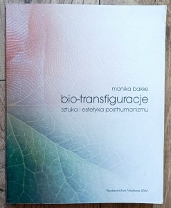 Monika Bakke • Bio-transfiguracje. Sztuka i estetyka posthumanizmu