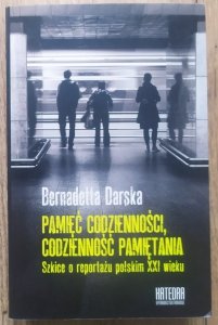 Bernadetta Darska • Pamięć codzienności, codzienność pamiętania. Szkice o reportażu polskim XXI wieku