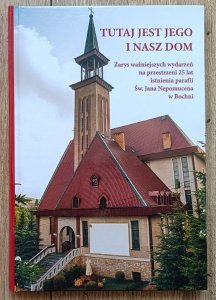 Tutaj jest jego i nasz dom. Zarys ważniejszych wydarzeń na przestrzeni 25 lat istnienia parafii Św. Jana Nepomucena w Bochni