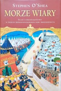 Stephen O'Shea • Morze wiary. Islam i chrześcijaństwo w świecie śródziemnomorskim doby średniowiecza