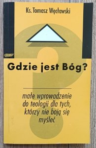 Ks. Tomasz Węcławski • Gdzie jest Bóg? Małe wprowadzenie do teologii dla tych, którzy nie boją się myśleć