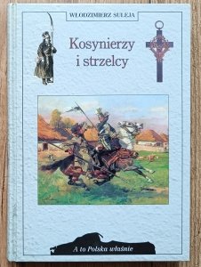 Włodzimierz Suleja • Kosynierzy i strzelcy / seria: A to Polska właśnie