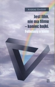 Andrzej Gwóźdź • Jest film, nie ma filmu - koniec bajki. Felietony o kinie